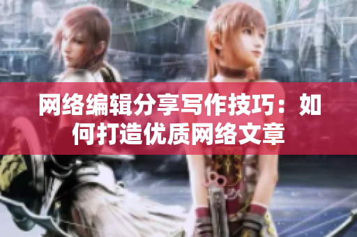 网络编辑分享写作技巧：如何打造优质网络文章