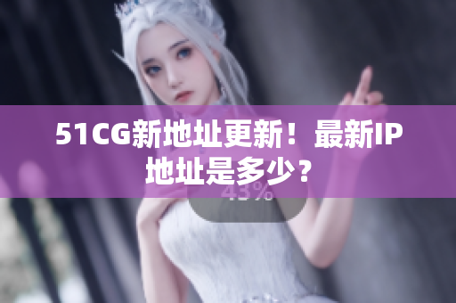 51CG新地址更新！最新IP地址是多少？