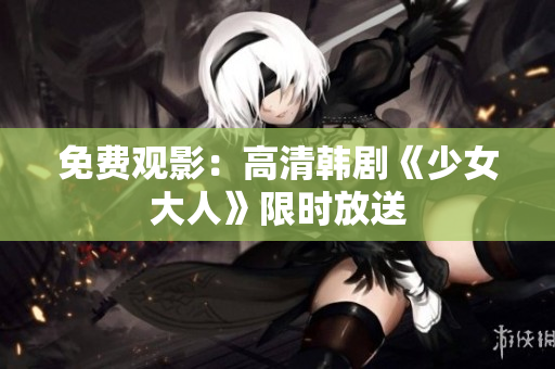免费观影：高清韩剧《少女大人》限时放送