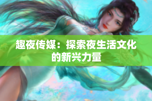 趣夜传媒：探索夜生活文化的新兴力量