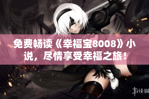 免费畅读《幸福宝8008》小说，尽情享受幸福之旅！