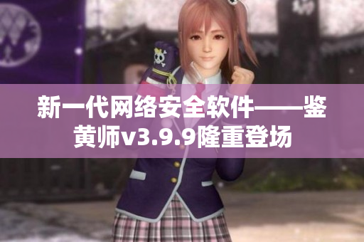 新一代网络安全软件——鉴黄师v3.9.9隆重登场