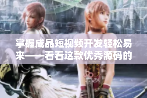 掌握成品短视频开发轻松易来——看看这款优秀源码的独到特点！