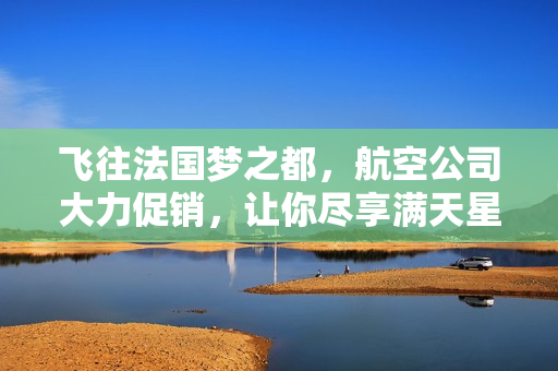 飞往法国梦之都，航空公司大力促销，让你尽享满天星！