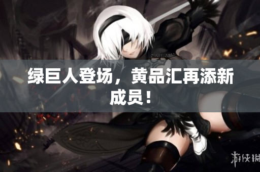 绿巨人登场，黄品汇再添新成员！