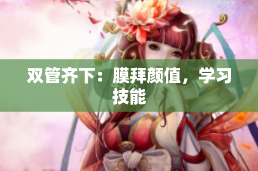 双管齐下：膜拜颜值，学习技能