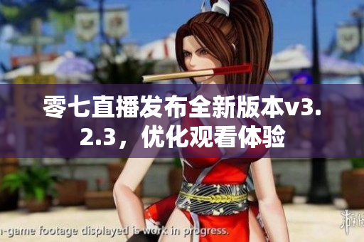 零七直播发布全新版本v3.2.3，优化观看体验