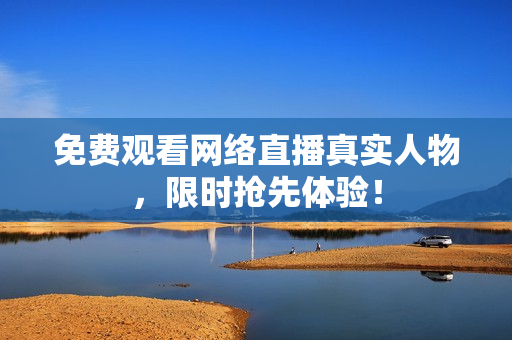 免费观看网络直播真实人物，限时抢先体验！