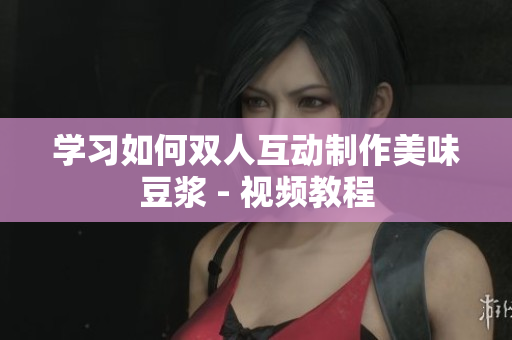 学习如何双人互动制作美味豆浆 - 视频教程