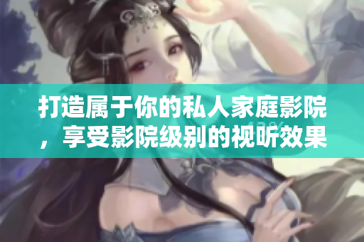打造属于你的私人家庭影院，享受影院级别的视听效果