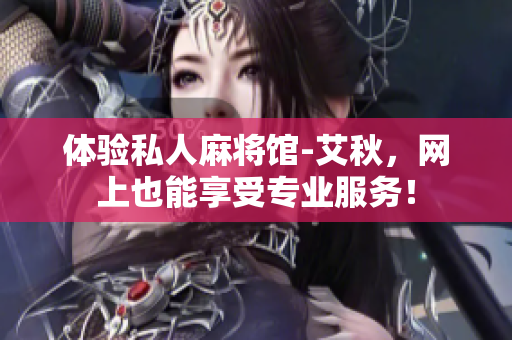 体验私人麻将馆-艾秋，网上也能享受专业服务！