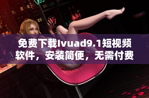免费下载Ivuad9.1短视频软件，安装简便，无需付费