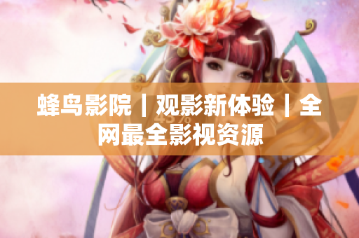 蜂鸟影院｜观影新体验｜全网最全影视资源