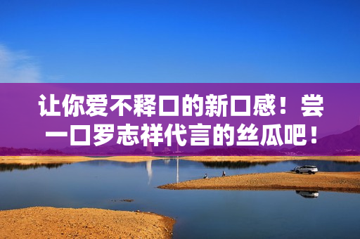 让你爱不释口的新口感！尝一口罗志祥代言的丝瓜吧！