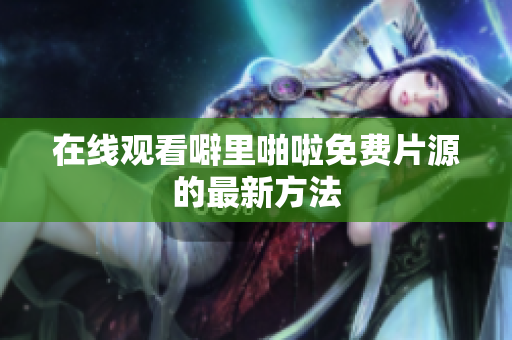 在线观看噼里啪啦免费片源的最新方法