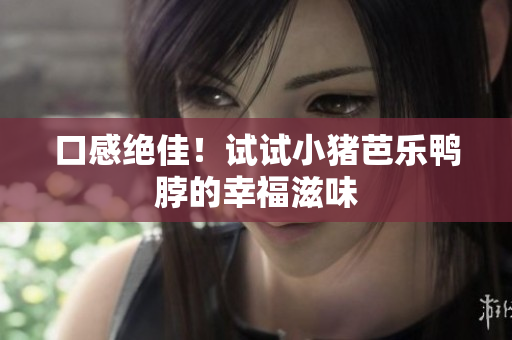 口感绝佳！试试小猪芭乐鸭脖的幸福滋味