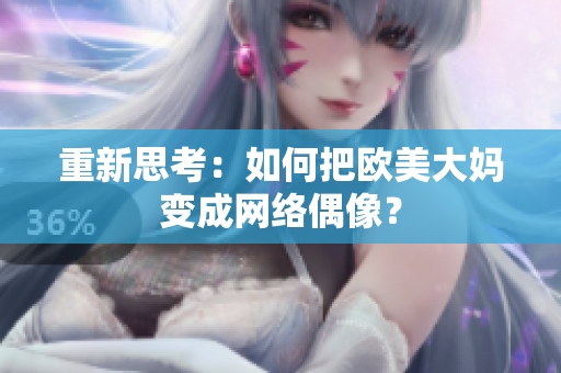 重新思考：如何把欧美大妈变成网络偶像？