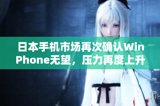 日本手机市场再次确认WinPhone无望，压力再度上升