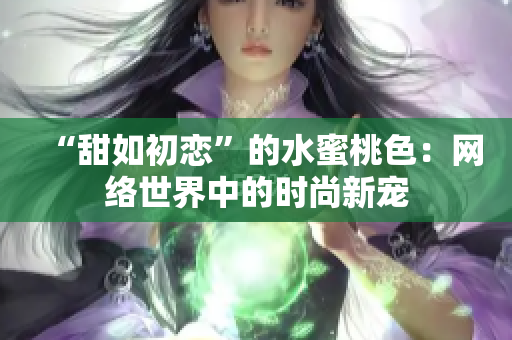 “甜如初恋”的水蜜桃色：网络世界中的时尚新宠