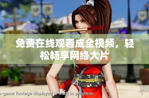 免费在线观看成全视频，轻松畅享网络大片