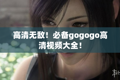 高清无敌！必备gogogo高清视频大全！
