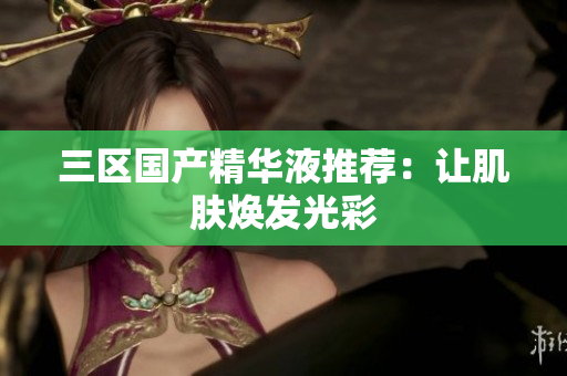三区国产精华液推荐：让肌肤焕发光彩