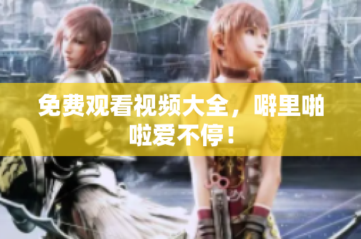 免费观看视频大全，噼里啪啦爱不停！