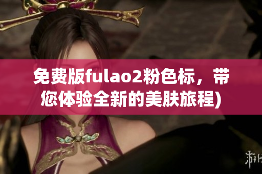 免费版fulao2粉色标，带您体验全新的美肤旅程)