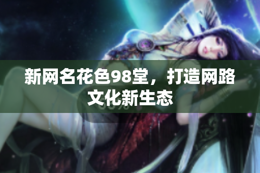 新网名花色98堂，打造网路文化新生态
