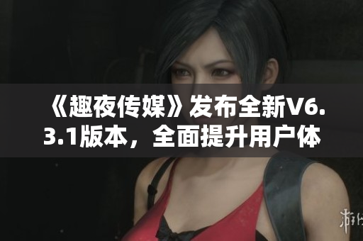 《趣夜传媒》发布全新V6.3.1版本，全面提升用户体验