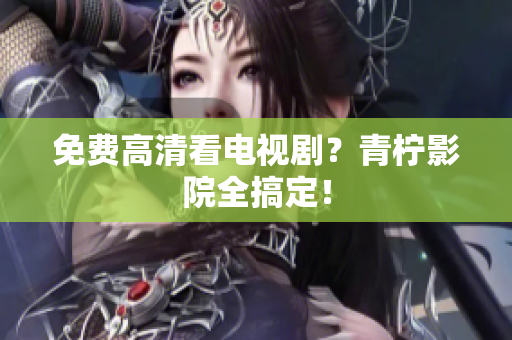 免费高清看电视剧？青柠影院全搞定！