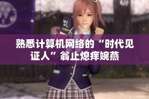 熟悉计算机网络的“时代见证人”翁止熄痒婉燕