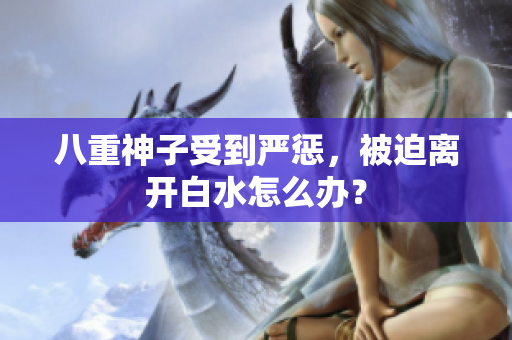 八重神子受到严惩，被迫离开白水怎么办？