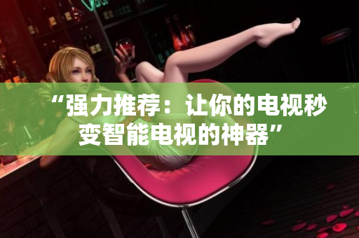 “强力推荐：让你的电视秒变智能电视的神器”