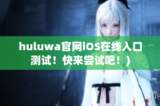 huluwa官网iOS在线入口测试！快来尝试吧！)