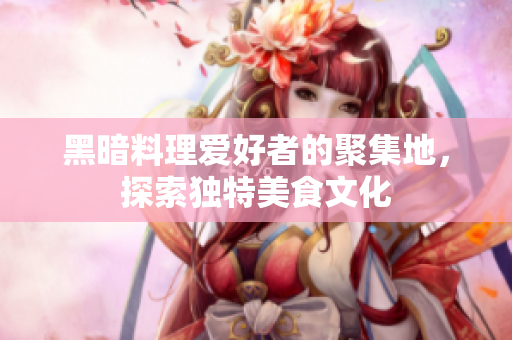 黑暗料理爱好者的聚集地，探索独特美食文化