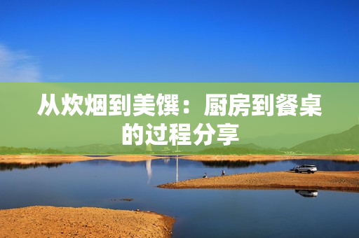 从炊烟到美馔：厨房到餐桌的过程分享