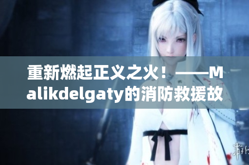 重新燃起正义之火！——Malikdelgaty的消防救援故事