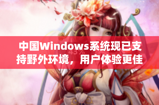 中国Windows系统现已支持野外环境，用户体验更佳