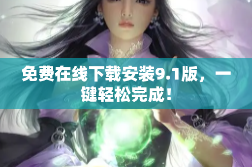 免费在线下载安装9.1版，一键轻松完成！