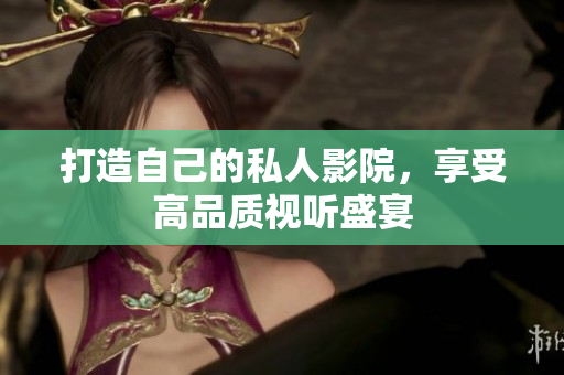 打造自己的私人影院，享受高品质视听盛宴