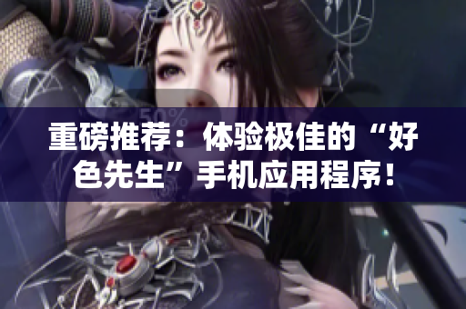 重磅推荐：体验极佳的“好色先生”手机应用程序！