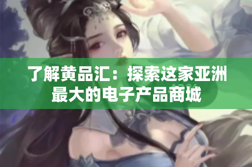 了解黄品汇：探索这家亚洲最大的电子产品商城