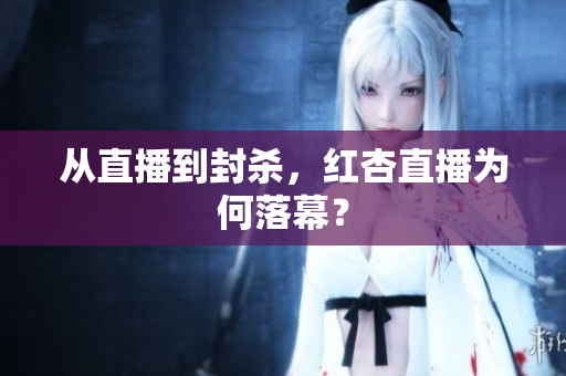 从直播到封杀，红杏直播为何落幕？