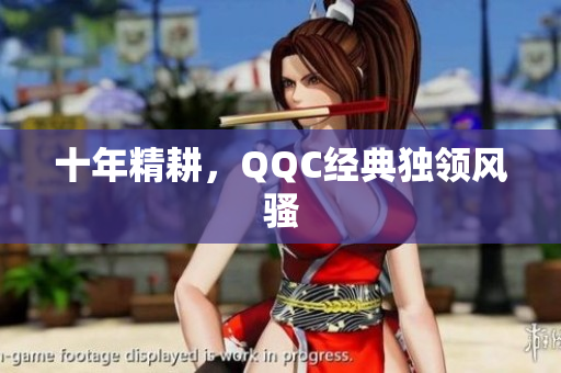 十年精耕，QQC经典独领风骚