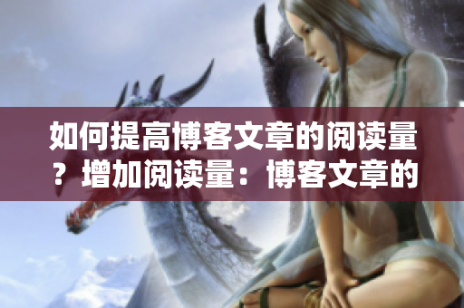 如何提高博客文章的阅读量？增加阅读量：博客文章的优化技巧