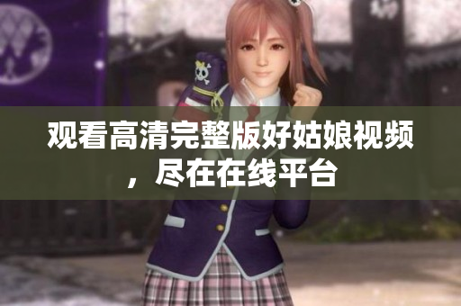 观看高清完整版好姑娘视频，尽在在线平台