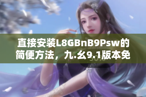 直接安装L8GBnB9Psw的简便方法，九.幺9.1版本免费下载