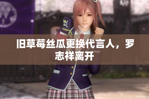 旧草莓丝瓜更换代言人，罗志祥离开