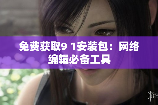 免费获取9 1安装包：网络编辑必备工具